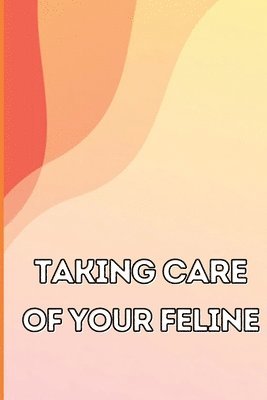 bokomslag Taking Care of Your Feline: The Whole Guide from Kitten to Adult: An all-inclusive guide covering your cat's diet, health, temperament, customs, t