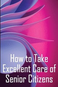 bokomslag How to Take Excellent Care of Senior Citizens