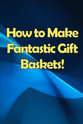 How to Make Fantastic Gift Baskets!
