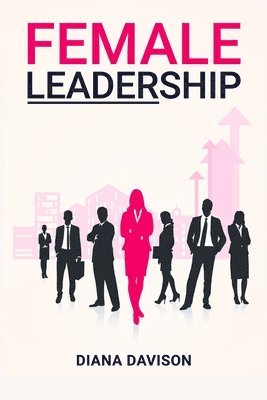 bokomslag Female Leadership: Find your way through the Pitfalls of Contemporary Life and Emerge as a Strong, Self-Assured Leader (2022 Guide for Beginners)