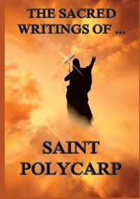 bokomslag The Sacred Writings of St. Polycarp: Biographically Annotated Edition