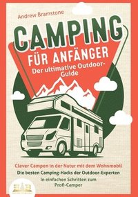 bokomslag CAMPING FÜR ANFÄNGER - Der ultimative Outdoor-Guide: Clever Campen in der Natur mit dem Wohnmobil: Die besten Camping-Hacks der Outdoor-Experten - In