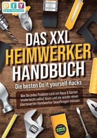 bokomslag DAS XXL HEIMWERKER HANDBUCH - Die besten Do it yourself Hacks: Wie Sie jedes Problem rund um Haus & Garten kinderleicht selbst lösen und nie wieder ei