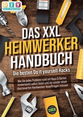 bokomslag DAS XXL HEIMWERKER HANDBUCH - Die besten Do it yourself Hacks: Wie Sie jedes Problem rund um Haus & Garten kinderleicht selbst lösen und nie wieder ei