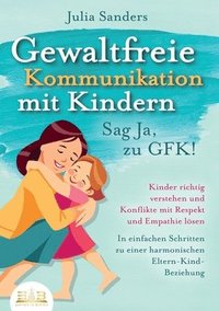 bokomslag GEWALTFREIE KOMMUNIKATION MIT KINDERN - Sag Ja, zu GFK!: Kinder richtig verstehen und Konflikte mit Respekt und Empathie lösen - In einfachen Schritte