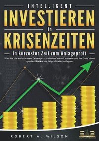 bokomslag INTELLIGENT INVESTIEREN in Krisenzeiten - In kürzester Zeit zum Anlageprofi: Wie Sie die turbulenten Zeiten jetzt zu Ihrem Vorteil nutzen und Ihr Geld