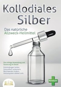 bokomslag KOLLOIDALES SILBER - Das natürliche Allzweck-Heilmittel: Die richtige Anwendung und Dosierung im Detail (Entzündungen heilen, Gesundheit verbessern, B