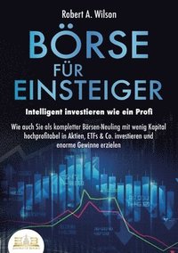 bokomslag BÖRSE FÜR EINSTEIGER - Intelligent investieren wie ein Profi: Wie auch Sie als kompletter Börsen-Neuling mit wenig Kapital hochprofitabel in Aktien, E