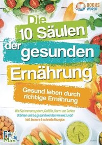 bokomslag Die 10 Säulen der gesunden Ernährung - Gesund leben durch richtige Ernährung: Wie Sie Immunsystem, Gefäße, Darm und Gehirn stärken und so gesund werde