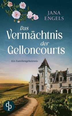 Vermächtnis der Gelloncourts Ein geheimnisvoller Liebesroman über das Schicksal und eine alte Familie in Frankreich