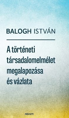 bokomslag A történeti társadalomelmélet megalapozása és vázlata