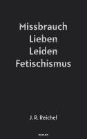 J. R. Reichel - Missbrauch, Lieben, Leiden, Fetischismus, Inbunden