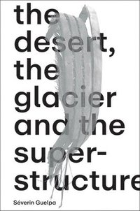 bokomslag Séverin Guelpa: The Desert, the Glacier and the Superstructure: Matza: 10 Years of Field Research, Experimentation and Collective Art Investigation