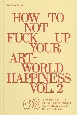 How to Not Fuck Up Your Art-World Happiness Vol. 2: 60 More Tips and Tricks on How to Stay Relaxed and Mentally Sane in the Art Industry 1