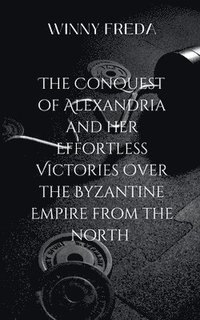 bokomslag The Conquest Of Alexandria And Her Effortless Victories Over The Byzantine Empire From The North: A gripping tale of courage, destiny, and the eternal
