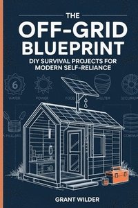 bokomslag The Off-Grid Blueprint: DIY Survival Projects for Modern Self-Reliance: DIY Survival Projects for Modern Self-Reliance: DIY Survival Projects for Mode