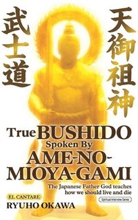 bokomslag True Bushido Spoken By Ame-no-Mioya-Gami: The Japanese Father God Teaches how we should live and die
