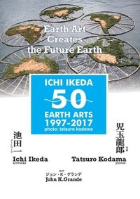 bokomslag ICHI IKEDA 50 EARTH ARTS 1997-2017?Earth Art Creates The Future Earth (English-Japanese Hybrid Edition)