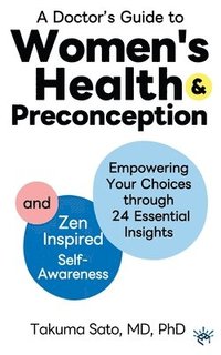 bokomslag A Doctor's Guide to Women's Health and Preconception: Empowering Your Choices Through 24 Essential Insights and Zen-Inspired Self-Awareness