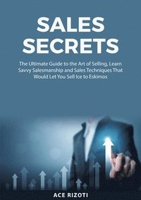 bokomslag Sales Secrets: The Ultimate Guide to the Art of Selling, Learn Savvy Salesmanship and Sales Techniques That Would Let You Sell Ice to Eskimos