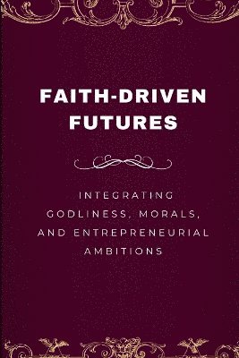 Faith-Driven Futures, Integrating Godliness, Morals, and Entrepreneurial Ambitions 1