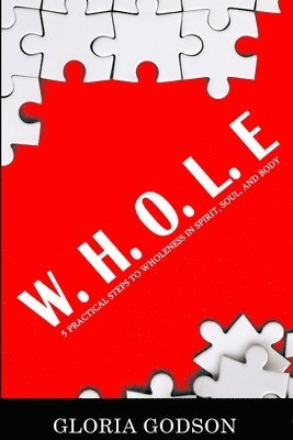 W.H.O.L.E: 5 Practical Steps To Wholeness in Spirit, Soul, and Body 1