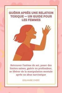 bokomslag Guerir Apres Une Relation Toxique- Un Guide Pour Les Femmes: Retrouver l'estime de soi, poser des limites saines, guérir en profondeur, se libérer de