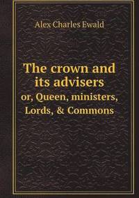 bokomslag The crown and its advisers or, Queen, ministers, Lords, &; Commons