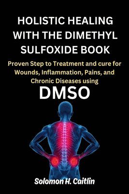 bokomslag Holistic Healing with the Dimethyl Sulfoxide Book: Proven Step to Treatment and cure for Wounds, Inflammation, Pains, and Chronic Diseases using DMSO