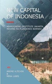 bokomslag New Capital of Indonesia: Abandoning Destitute Jakarta, Moving to Plundered Borneo