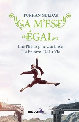 Ça m'est égal: Une Philosophie Qui Brise Les Entraves De La Vie 1