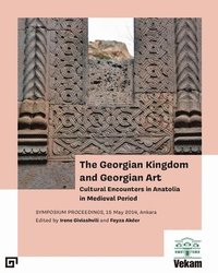bokomslag The Georgian Kingdom and Georgian Art  Cultural Encounters in Anatolia in Medieval Period, Symposium Proceedings, 15 May 2014, Ankara