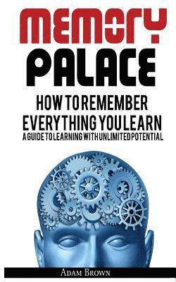 Memory Palace: How To Remember Everything You Learn; A Guide To Learning With Unlimited Potential 1