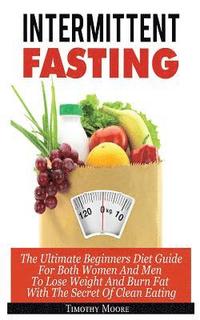 bokomslag Intermittent Fasting: The Ultimate Beginners Diet Guide For Both Women And Men To Lose Weight And Burn Fat With The Secret Of Clean Eating