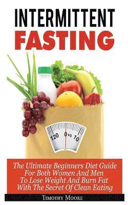 Timothy Moore - Intermittent Fasting: The Ultimate Beginners Diet Guide For Both Women And Men To Lose Weight And Burn Fat With The Secret Of Clean Eating, Häftad