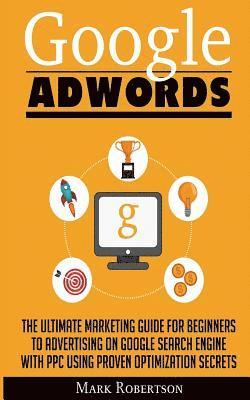 Mark Robertson - Google Adwords: The Ultimate Marketing Guide For Beginners To Advertising On Google Search Engine With Ppc Using Proven Optimization Secrets, Häftad