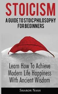 bokomslag Stoicism: A Guide To Stoic Philosophy For Beginners; Learn How To Achieve Modern Life Happiness With Ancient Wisdom