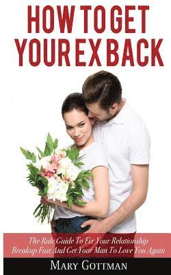 Mary Gottman - How To Get Your Ex Back: The Rule Guide To Fix Your Relationship Breakup Fast And Get Your Man To Love You Again, Häftad