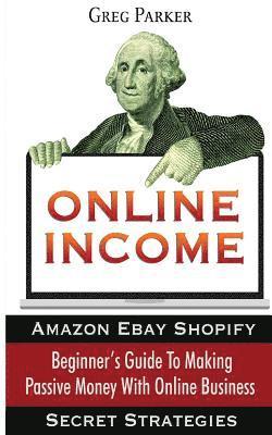 Online Income: Beginner's Guide To Making passive Money with online business (Amazon, Ebay, Web Design, Shopify, Secret Strategies) 1