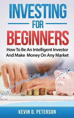 Kevin D. Peterson - Investing for Beginners: How To Be An Intelligent Investor And Make Money On Any Market, Häftad