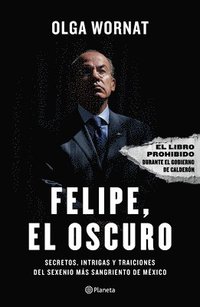 bokomslag Felipe, El Oscuro: Secretos, Intrigas Y Traiciones del Sexenio Más Sangriento de México