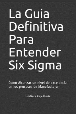 Luis Fernando Diaz, Jorge Huerta - La Guia Definitiva Para Entender Six Sigma: Como Alcanzar un nivel de excelencia en los procesos de Manufactura, Häftad