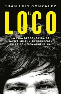 bokomslag El Loco: La Vida Desconocida de Javier Milei Y Su Irrupcin En La Poltica Argentina / The Madman: The Unknown Life of Javier Milei