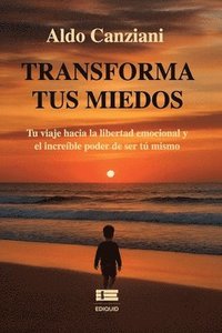 bokomslag Transforma tus miedos: Tu viaje hacia la libertad emocional y el increíble poder de ser tú mismo