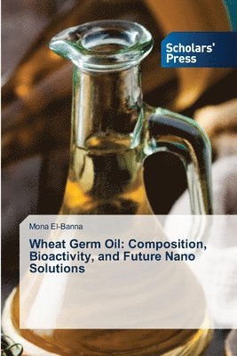 Mona El-Banna - Wheat Germ Oil: Composition, Bioactivity, and Future Nano Solutions, Häftad