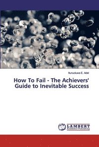 bokomslag How To Fail - The Achievers' Guide to Inevitable Success