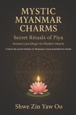 bokomslag Mystic Myanmar Charms: Secret Rituals of Piya : Ancient Love Magic for Modern Hearts / Unlock the sacred wisdom of Myanmar's most powerful love ritual