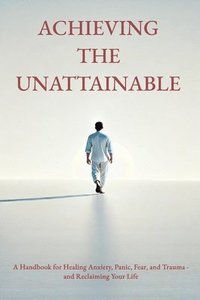 bokomslag Achieving the Unattainable: A Handbook for Healing Anxiety, Panic, Fear, and Trauma - and Reclaiming Your Life