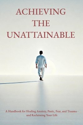 bokomslag Achieving the Unattainable: A Handbook for Healing Anxiety, Panic, Fear, and Trauma - and Reclaiming Your Life
