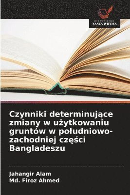 Jahangir Alam, MD Firoz Ahmed, Md. Firoz Ahmed - Czynniki determinujące zmiany w użytkowaniu gruntów w poludniowo-zachodniej części Bangladeszu, Häftad